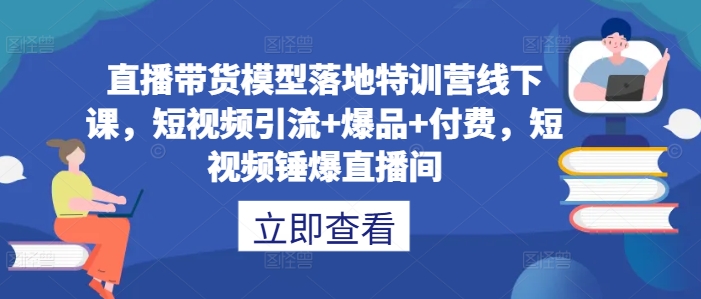 直播带货模型落地特训营线下课，​短视频引流+爆品+付费，短视频锤爆直播间网赚项目-副业赚钱-互联网创业-资源整合羊师傅网赚