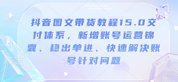 抖音图文带货教程15.0交付体系，新增账号运营锦囊、稳出单进、快速解决账号针对问题网赚项目-副业赚钱-互联网创业-资源整合羊师傅网赚