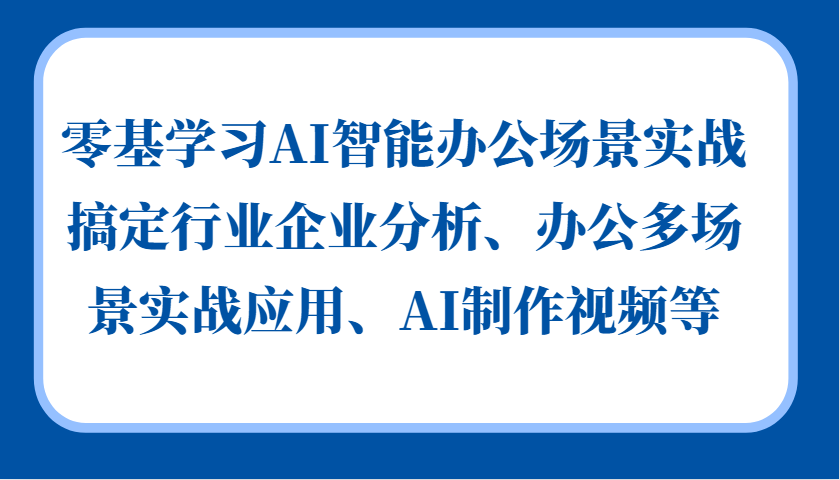 零基学习AI智能办公场景实战，搞定行业企业分析、办公多场景实战应用、AI制作视频等网赚项目-副业赚钱-互联网创业-资源整合羊师傅网赚