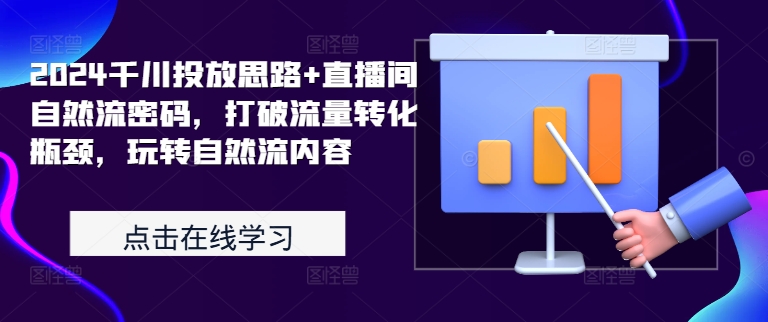 2024千川投放思路+直播间自然流密码，打破流量转化瓶颈，玩转自然流内容网赚项目-副业赚钱-互联网创业-资源整合羊师傅网赚