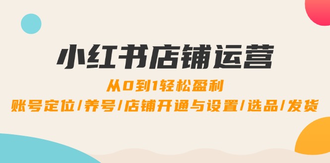 小红书店铺运营：0到1轻松盈利，账号定位/养号/店铺开通与设置/选品/发货网赚项目-副业赚钱-互联网创业-资源整合羊师傅网赚