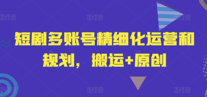 短剧多账号精细化运营和规划，搬运+原创网赚项目-副业赚钱-互联网创业-资源整合羊师傅网赚