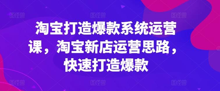 淘宝打造爆款系统运营课，淘宝新店运营思路，快速打造爆款网赚项目-副业赚钱-互联网创业-资源整合羊师傅网赚