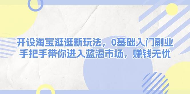 开设淘宝逛逛新玩法，0基础入门副业，手把手带你进入蓝海市场，赚钱无忧网赚项目-副业赚钱-互联网创业-资源整合羊师傅网赚