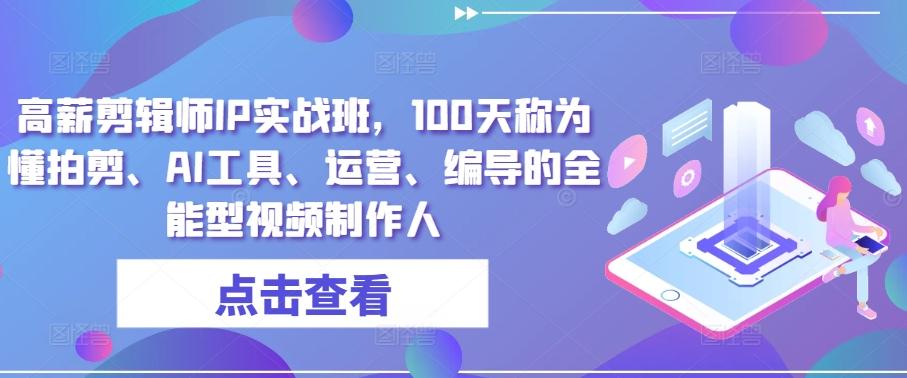 高薪剪辑师IP实战班，100天称为懂拍剪、AI工具、运营、编导的全能型视频制作人网赚项目-副业赚钱-互联网创业-资源整合羊师傅网赚