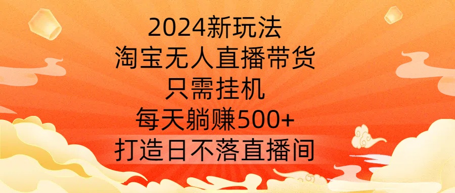 2024新玩法，淘宝无人直播带货，只需挂机，每天躺赚500+ 打造日不落直播间【揭秘】网赚项目-副业赚钱-互联网创业-资源整合羊师傅网赚