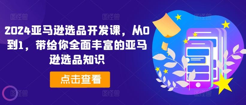 2024亚马逊选品开发课，从0到1，带给你全面丰富的亚马逊选品知识网赚项目-副业赚钱-互联网创业-资源整合羊师傅网赚