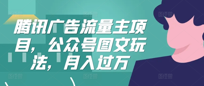 腾讯广告流量主项目，公众号图文玩法，月入过万网赚项目-副业赚钱-互联网创业-资源整合羊师傅网赚