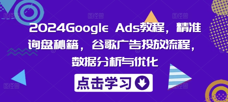 2024Google Ads教程，精准询盘秘籍，谷歌广告投放流程，数据分析与优化网赚项目-副业赚钱-互联网创业-资源整合羊师傅网赚