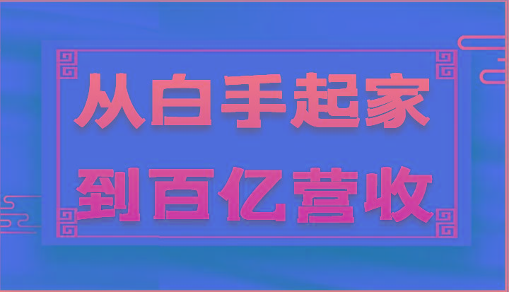 从白手起家到百亿营收，企业35年危机管理法则和幕后细节(17节)网赚项目-副业赚钱-互联网创业-资源整合羊师傅网赚