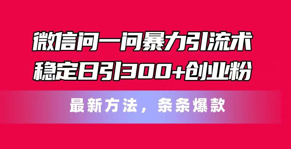 微信问一问暴力引流术，稳定日引300+创业粉，最新方法，条条爆款网赚项目-副业赚钱-互联网创业-资源整合羊师傅网赚