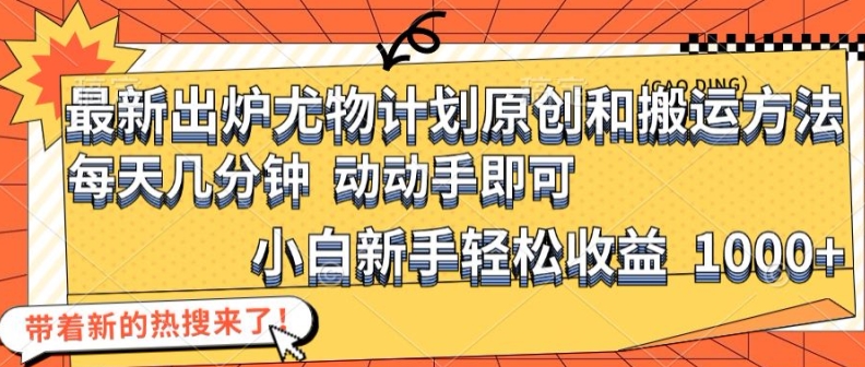 最新出炉尤物计划原创和搬运方法，简单易操作，动动手，小白新手轻松日入1000+【揭秘】网赚项目-副业赚钱-互联网创业-资源整合羊师傅网赚