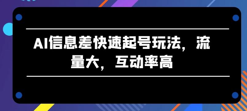 AI信息差快速起号玩法，流量大，互动率高【揭秘】网赚项目-副业赚钱-互联网创业-资源整合羊师傅网赚