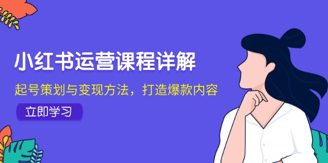 小红书运营课程详解：起号策划与变现方法，打造爆款内容网赚项目-副业赚钱-互联网创业-资源整合羊师傅网赚