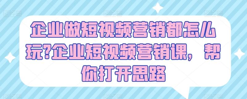 企业做短视频营销都怎么玩?企业短视频营销课，帮你打开思路网赚项目-副业赚钱-互联网创业-资源整合羊师傅网赚