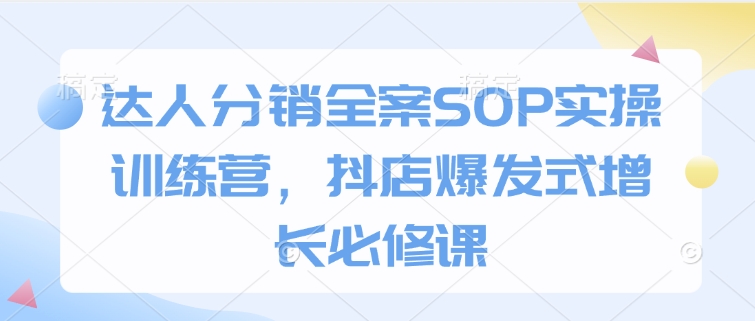 达人分销全案SOP实操训练营，抖店爆发式增长必修课网赚项目-副业赚钱-互联网创业-资源整合羊师傅网赚