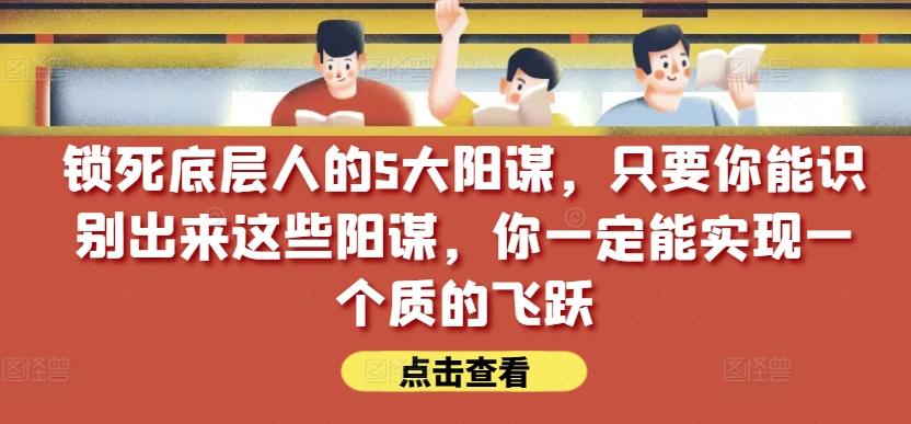 锁死底层人的5大阳谋，只要你能识别出来这些阳谋，你一定能实现一个质的飞跃【付费文章】网赚项目-副业赚钱-互联网创业-资源整合羊师傅网赚