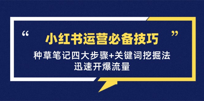 小红书运营必备技巧，种草笔记四大步骤+关键词挖掘法：迅速开爆流量网赚项目-副业赚钱-互联网创业-资源整合羊师傅网赚