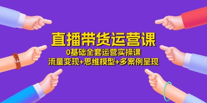 直播带货运营课，0基础全套运营实操课 流量变现+思维模型+多案例呈现-34节网赚项目-副业赚钱-互联网创业-资源整合羊师傅网赚