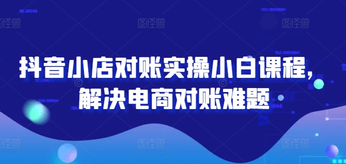 抖音小店对账实操小白课程，解决电商对账难题网赚项目-副业赚钱-互联网创业-资源整合羊师傅网赚