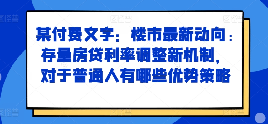 某付费文章：楼市最新动向，存量房贷利率调整新机制，对于普通人有哪些优势策略网赚项目-副业赚钱-互联网创业-资源整合羊师傅网赚