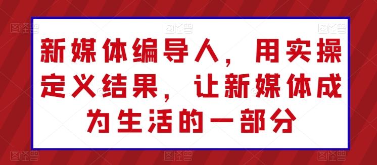 新媒体编导人，用实操定义结果，让新媒体成为生活的一部分网赚项目-副业赚钱-互联网创业-资源整合羊师傅网赚