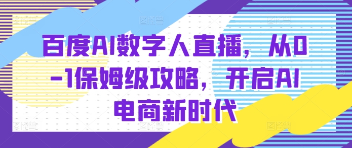 百度AI数字人直播带货，从0-1保姆级攻略，开启AI电商新时代网赚项目-副业赚钱-互联网创业-资源整合羊师傅网赚