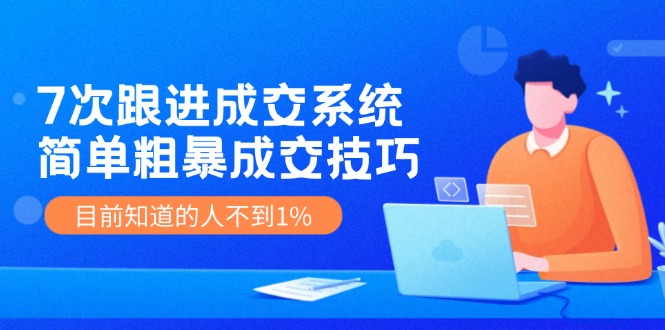 7次 跟进 成交系统：简单粗暴成交技巧，目前知道的人不到1%网赚项目-副业赚钱-互联网创业-资源整合羊师傅网赚