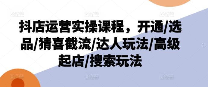 抖店运营实操课程，开通/选品/猜喜截流/达人玩法/高级起店/搜索玩法网赚项目-副业赚钱-互联网创业-资源整合羊师傅网赚