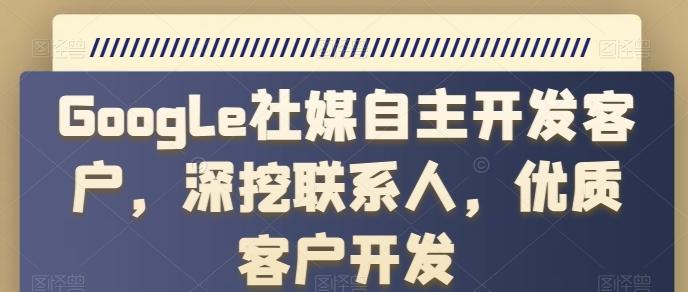 Google社媒自主开发客户，深挖联系人，优质客户开发网赚项目-副业赚钱-互联网创业-资源整合羊师傅网赚