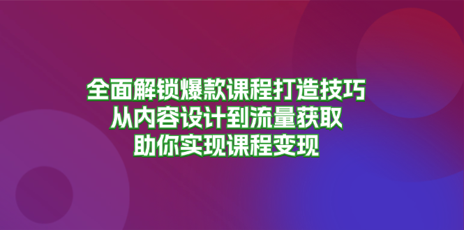 全面解锁爆款课程打造技巧，从内容设计到流量获取，助你实现课程变现网赚项目-副业赚钱-互联网创业-资源整合羊师傅网赚