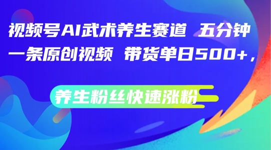 视频号AI武术养生赛道，五分钟一条原创视频，带货单日几张，养生粉丝快速涨粉【揭秘】网赚项目-副业赚钱-互联网创业-资源整合羊师傅网赚