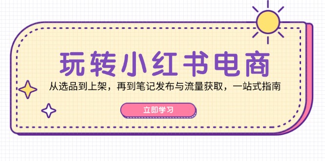 玩转小红书电商：从选品到上架，再到笔记发布与流量获取，一站式指南网赚项目-副业赚钱-互联网创业-资源整合羊师傅网赚