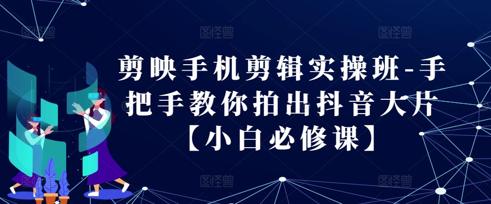 剪映手机剪辑实操班-手把手教你拍出抖音大片【小白必修课】网赚项目-副业赚钱-互联网创业-资源整合羊师傅网赚