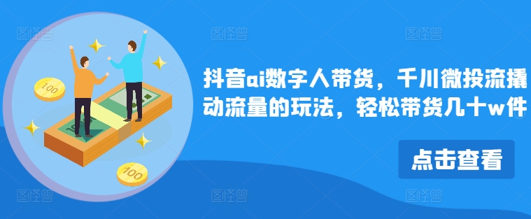 抖音ai数字人带货，千川微投流撬动流量的玩法，轻松带货几十w件网赚项目-副业赚钱-互联网创业-资源整合羊师傅网赚