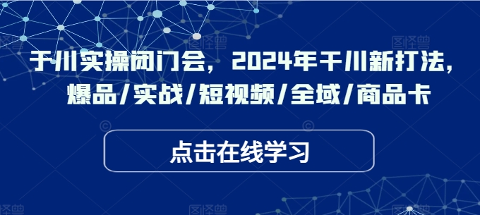 于川实操闭门会，2024年干川新打法，爆品/实战/短视频/全域/商品卡网赚项目-副业赚钱-互联网创业-资源整合羊师傅网赚