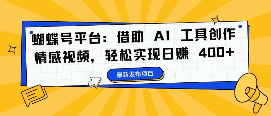 蝴蝶号平台：借助 AI 工具创作情感视频，轻松实现日赚 400+【揭秘】网赚项目-副业赚钱-互联网创业-资源整合羊师傅网赚