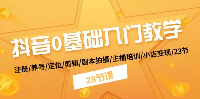 抖音0基础入门教学 注册/养号/定位/剪辑/剧本拍摄/主播培训/小店变现/28节网赚项目-副业赚钱-互联网创业-资源整合羊师傅网赚