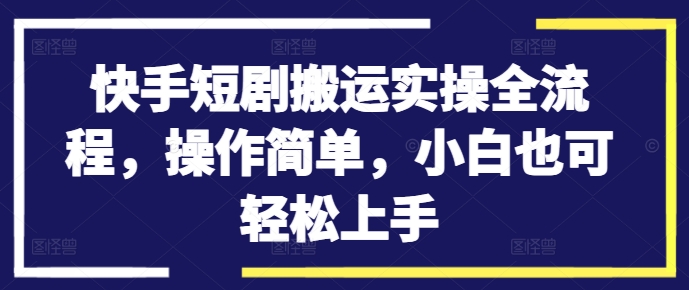 快手短剧搬运实操全流程，操作简单，小白也可轻松上手网赚项目-副业赚钱-互联网创业-资源整合羊师傅网赚