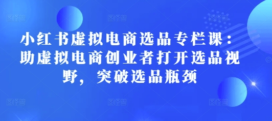 小红书虚拟电商选品专栏课：助虚拟电商创业者打开选品视野，突破选品瓶颈网赚项目-副业赚钱-互联网创业-资源整合羊师傅网赚