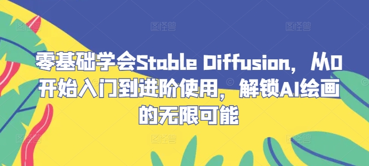 零基础学会Stable Diffusion，从0开始入门到进阶使用，解锁AI绘画的无限可能网赚项目-副业赚钱-互联网创业-资源整合羊师傅网赚