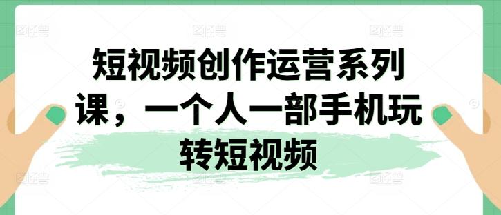 短视频创作运营系列课，一个人一部手机玩转短视频网赚项目-副业赚钱-互联网创业-资源整合羊师傅网赚