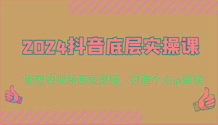 2024抖音底层实操课：重塑短视频底层逻辑，打造个人ip变现(52节)网赚项目-副业赚钱-互联网创业-资源整合羊师傅网赚