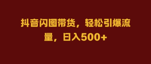 抖音闪图带货，轻松引爆流量，日入几张【揭秘】网赚项目-副业赚钱-互联网创业-资源整合羊师傅网赚