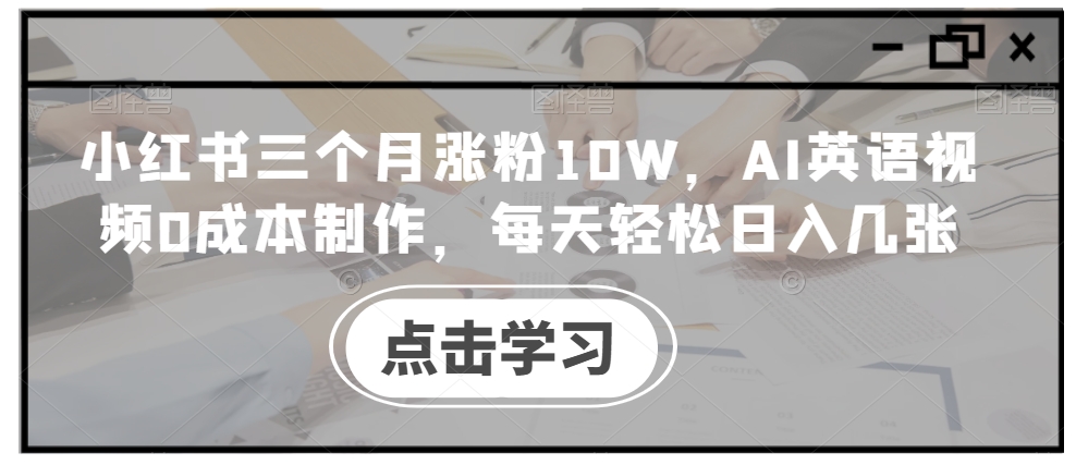 小红书三个月涨粉10W，AI英语视频0成本制作，每天轻松日入几张【揭秘】网赚项目-副业赚钱-互联网创业-资源整合羊师傅网赚