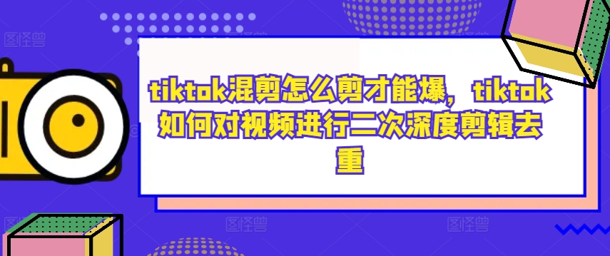 tiktok混剪怎么剪才能爆，tiktok如何对视频进行二次深度剪辑去重网赚项目-副业赚钱-互联网创业-资源整合羊师傅网赚