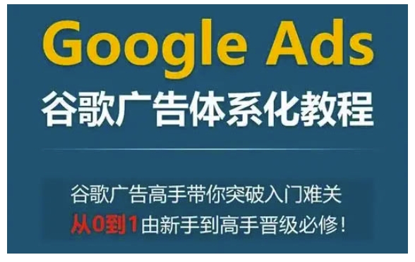 Google Ads谷歌广告体系化教程，谷歌广告高手带你突破入门难关，从0到1由新手到高手晋级必修网赚项目-副业赚钱-互联网创业-资源整合羊师傅网赚