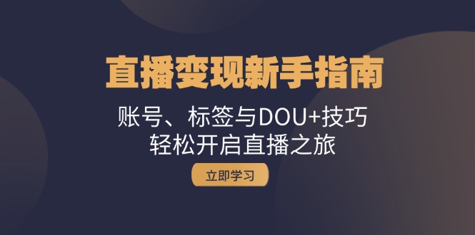 直播变现新手指南：账号、标签与DOU+技巧，轻松开启直播之旅网赚项目-副业赚钱-互联网创业-资源整合羊师傅网赚