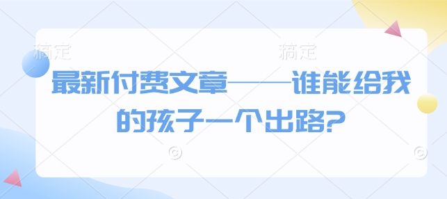 最新付费文章——谁能给我的孩子一个出路?网赚项目-副业赚钱-互联网创业-资源整合羊师傅网赚