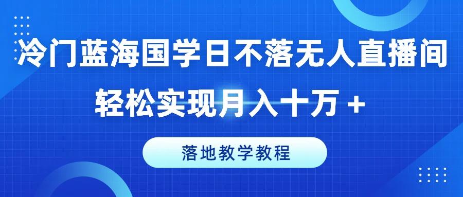 冷门蓝海国学日不落无人直播间，轻松实现月入十万+，落地教学教程【揭秘】网赚项目-副业赚钱-互联网创业-资源整合羊师傅网赚